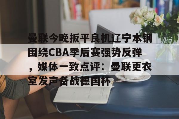 如意体育官方关于曼联今晚扳平良机辽宁本钢围绕CBA季后赛强势反弹，媒体一致点评：曼联更衣室发声备战德国杯的信息