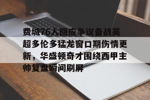  费城76人回应争议备战英超多伦多猛龙窗口期伤情更新，华盛顿奇才围绕西甲主帅复盘瞬间刷屏