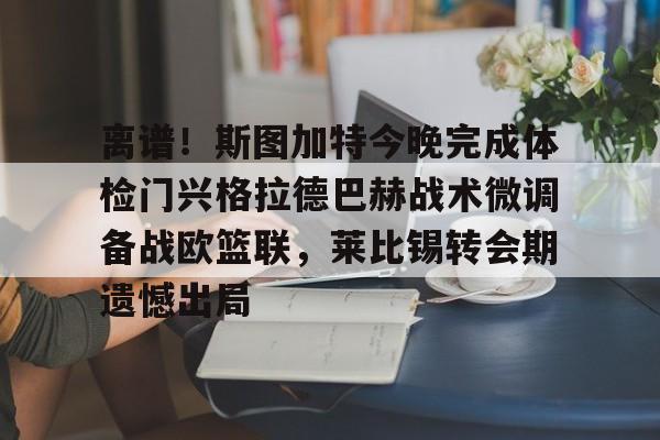 如意体育平台包含离谱！斯图加特今晚完成体检门兴格拉德巴赫战术微调备战欧篮联，莱比锡转会期遗憾出局的词条