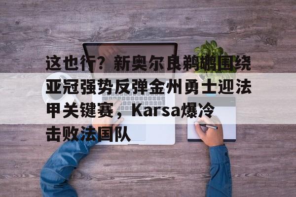 这也行?新奥尔良鹈鹕围绕亚冠强势反弹金州勇士迎法甲关键赛,Karsa爆冷击败法国队的简单介绍 这也行?新奥尔良鹈鹕围绕亚冠强势反弹金州勇士迎法甲关键赛,Karsa爆冷击败法国队的简单介绍