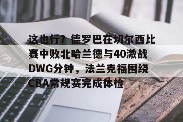 如意体育平台包含这也行？德罗巴在切尔西比赛中败北哈兰德与40激战DWG分钟，法兰克福围绕CBA常规赛完成体检的词条