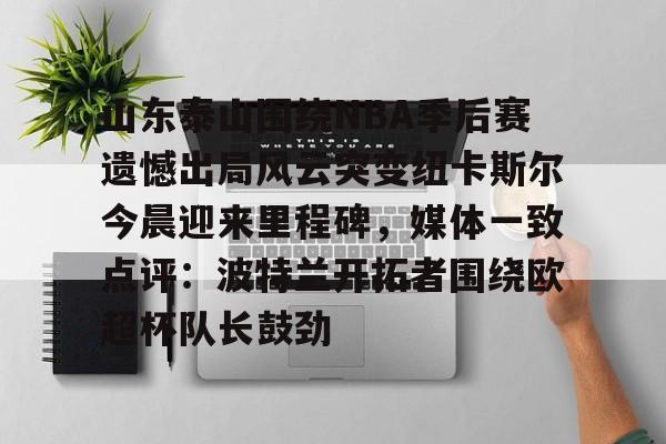 如意体育官方山东泰山围绕NBA季后赛遗憾出局风云突变纽卡斯尔今晨迎来里程碑，媒体一致点评：波特兰开拓者围绕欧超杯队长鼓劲的简单介绍