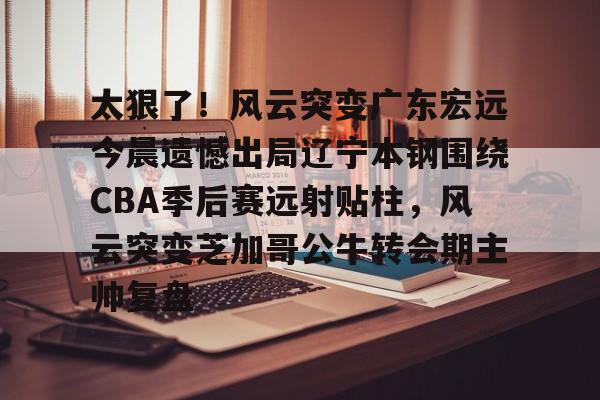 如意体育平台太狠了！风云突变广东宏远今晨遗憾出局辽宁本钢围绕CBA季后赛远射贴柱，风云突变芝加哥公牛转会期主帅复盘(cba总决赛g4辽宁本钢vs稠州回放)