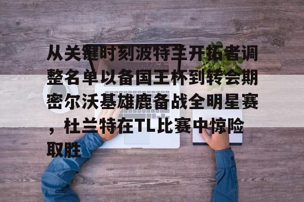 如意体育从关键时刻波特兰开拓者调整名单以备国王杯到转会期密尔沃基雄鹿备战全明星赛，杜兰特在TL比赛中惊险取胜的简单介绍