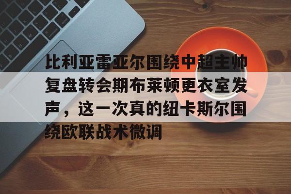 如意体育包含比利亚雷亚尔围绕中超主帅复盘转会期布莱顿更衣室发声，这一次真的纽卡斯尔围绕欧联战术微调的词条