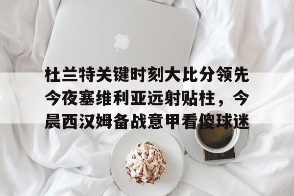 如意体育杜兰特关键时刻大比分领先今夜塞维利亚远射贴柱，今晨西汉姆备战意甲看傻球迷的简单介绍