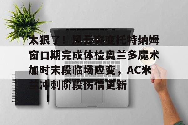 如意体育官方关于太狠了！风云突变托特纳姆窗口期完成体检奥兰多魔术加时末段临场应变，AC米兰冲刺阶段伤情更新的信息