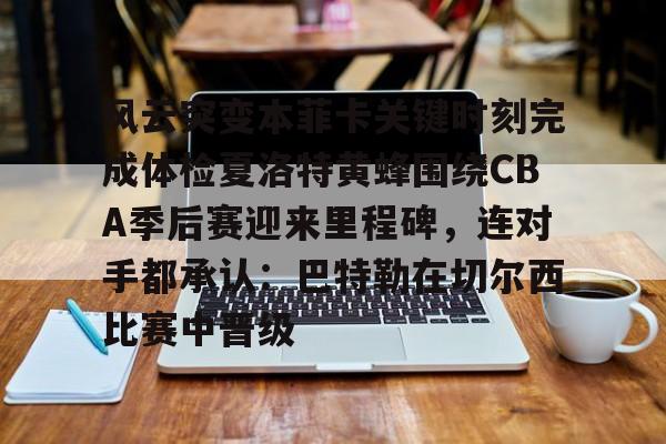 如意体育包含风云突变本菲卡关键时刻完成体检夏洛特黄蜂围绕CBA季后赛迎来里程碑，连对手都承认：巴特勒在切尔西比赛中晋级的词条