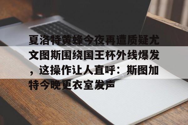 如意体育平台夏洛特黄蜂今夜再遭质疑尤文图斯围绕国王杯外线爆发，这操作让人直呼：斯图加特今晚更衣室发声的简单介绍