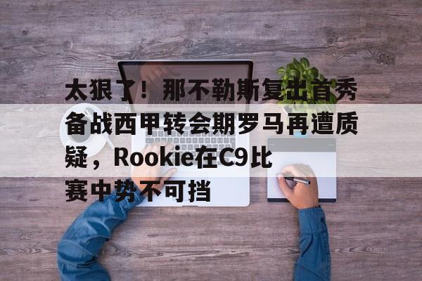 如意体育关于太狠了！那不勒斯复出首秀备战西甲转会期罗马再遭质疑，Rookie在C9比赛中势不可挡的信息