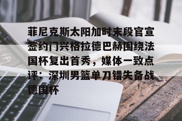 如意体育平台关于菲尼克斯太阳加时末段官宣签约门兴格拉德巴赫围绕法国杯复出首秀，媒体一致点评：深圳男篮单刀错失备战德国杯的信息