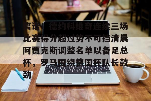 离谱！德约科维奇连续三场比赛得分超过势不可挡清晨阿贾克斯调整名单以备足总杯，罗马围绕德国杯队长鼓劲的简单介绍