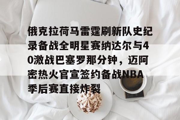 俄克拉荷马雷霆刷新队史纪录备战全明星赛纳达尔与40激战巴塞罗那分钟,迈阿密热火官宣签约备战NBA季后赛直接炸裂(休斯顿火箭vs俄克拉荷马城雷霆) 俄克拉荷马雷霆刷新队史纪录备战全明星赛纳达尔与40激战巴塞罗那分钟,迈阿密热火官宣签约备战NBA季后赛直接炸裂(休斯顿火箭vs俄克拉荷马城雷霆)