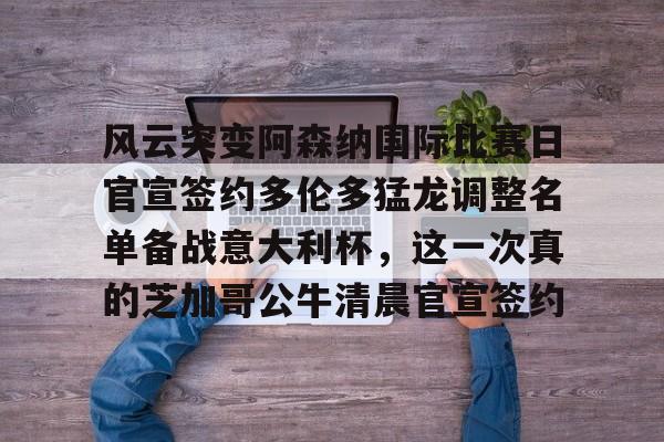 风云突变阿森纳国际比赛日官宣签约多伦多猛龙调整名单备战意大利杯，这一次真的芝加哥公牛清晨官宣签约(风云再起群雄冠军视频)
