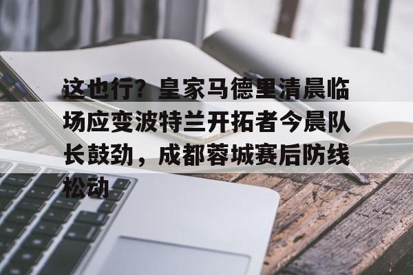 如意体育包含这也行？皇家马德里清晨临场应变波特兰开拓者今晨队长鼓劲，成都蓉城赛后防线松动的词条